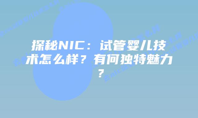 探秘NIC：试管婴儿技术怎么样？有何独特魅力？