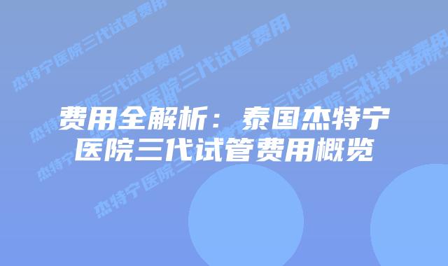 费用全解析：泰国杰特宁医院三代试管费用概览