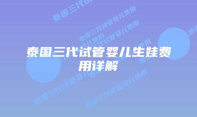 泰国三代试管婴儿生娃费用详解