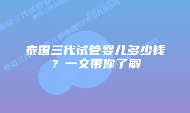 泰国三代试管婴儿多少钱？一文带你了解