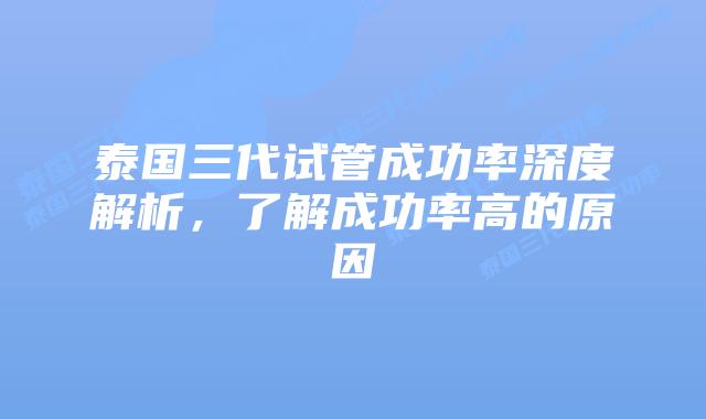 泰国三代试管成功率深度解析，了解成功率高的原因