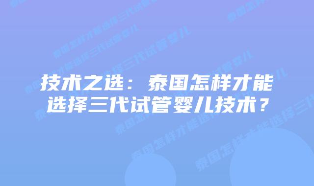 技术之选:泰国怎样才能选择三代试管婴儿技术?插图 技术之选:泰国怎样才能选择三代试管婴儿技术?