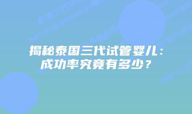 揭秘泰国三代试管婴儿：成功率究竟有多少？