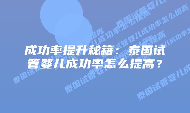 成功率提升秘籍：泰国试管婴儿成功率怎么提高？
