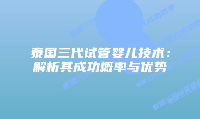 泰国三代试管婴儿技术：解析其成功概率与优势