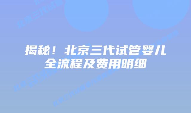 揭秘！北京三代试管婴儿全流程及费用明细