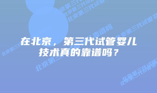 在北京,第三代试管婴儿技术真的靠谱吗?插图 在北京,第三代试管婴儿技术真的靠谱吗?