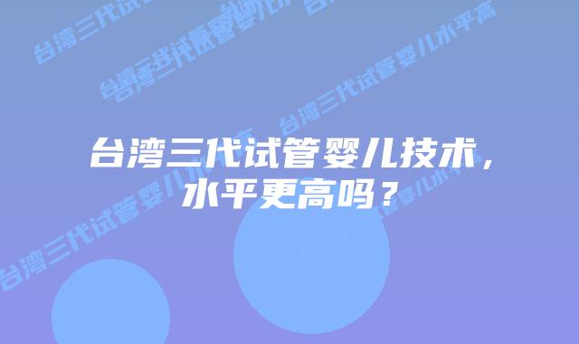 台湾三代试管婴儿技术,水平更高吗?插图 台湾三代试管婴儿技术,水平更高吗?