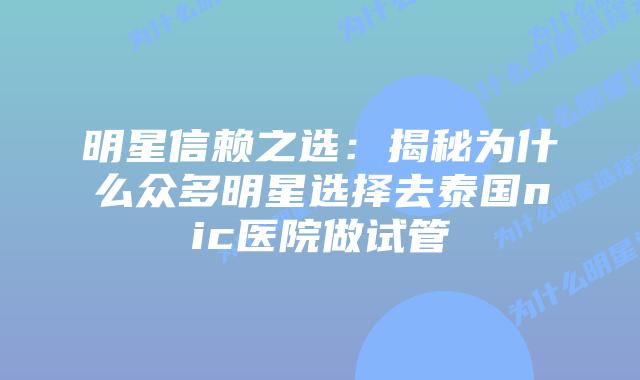 明星信赖之选：揭秘为什么众多明星选择去泰国nic医院做试管