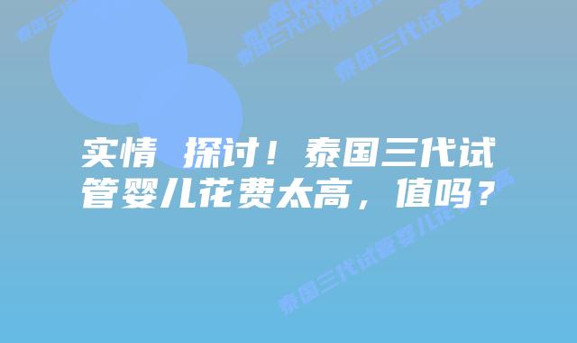 实情 探讨！泰国三代试管婴儿花费太高，值吗？