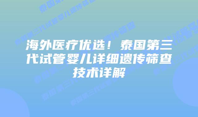海外医疗优选！泰国第三代试管婴儿详细遗传筛查技术详解