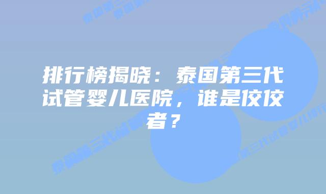 排行榜揭晓：泰国第三代试管婴儿医院，谁是佼佼者？