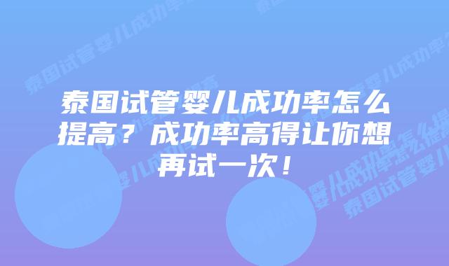 泰国试管婴儿成功率怎么提高？成功率高得让你想再试一次！