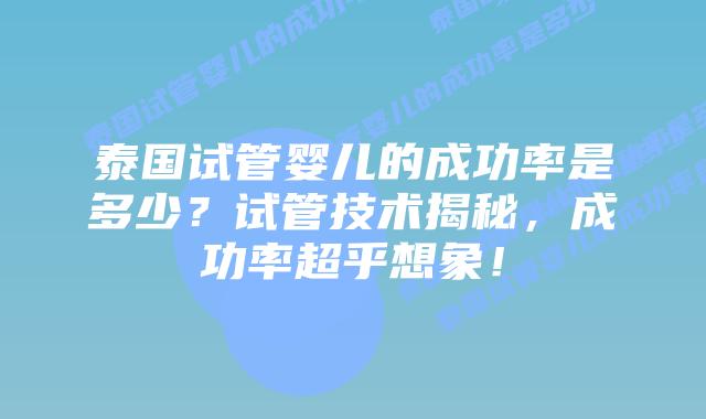泰国试管婴儿的成功率是多少？试管技术揭秘，成功率超乎想象！