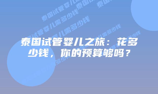 泰国试管婴儿之旅：花多少钱，你的预算够吗？