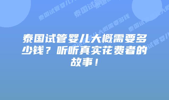 泰国试管婴儿大概需要多少钱？听听真实花费者的故事！