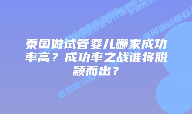 泰国做试管婴儿哪家成功率高？成功率之战谁将脱颖而出？