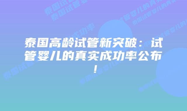 泰国高龄试管新突破:试管婴儿的真实成功率公布!插图 泰国高龄试管新突破:试管婴儿的真实成功率公布!