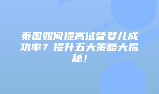 泰国如何提高试管婴儿成功率?提升五大策略大揭秘!插图 泰国如何提高试管婴儿成功率?提升五大策略大揭秘!