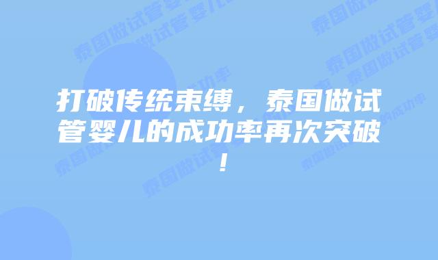 打破传统束缚,泰国做试管婴儿的成功率再次突破!插图 打破传统束缚,泰国做试管婴儿的成功率再次突破!