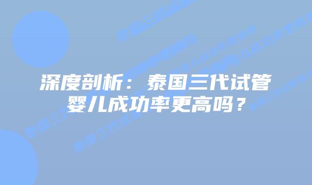 深度剖析:泰国三代试管婴儿成功率更高吗?插图 深度剖析:泰国三代试管婴儿成功率更高吗?