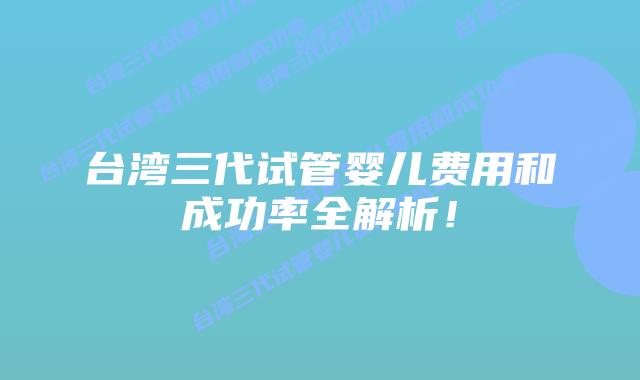 台湾三代试管婴儿费用和成功率全解析!插图 台湾三代试管婴儿费用和成功率全解析!