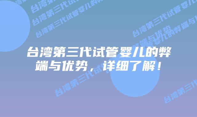 台湾第三代试管婴儿的弊端与优势,详细了解!插图 台湾第三代试管婴儿的弊端与优势,详细了解!