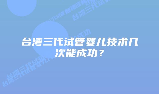 台湾三代试管婴儿技术几次能成功?插图 台湾三代试管婴儿技术几次能成功?