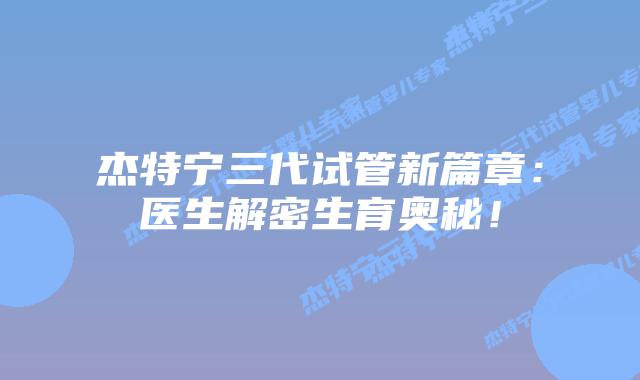 杰特宁三代试管新篇章:医生解密生育奥秘!插图 杰特宁三代试管新篇章:医生解密生育奥秘!