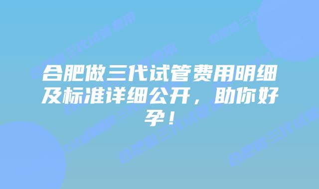 合肥做三代试管费用明细及标准详细公开,助你好孕!插图 合肥做三代试管费用明细及标准详细公开,助你好孕!