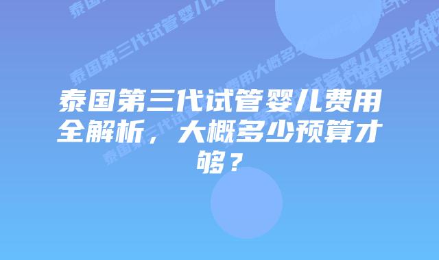 泰国第三代试管婴儿费用全解析,大概多少预算才够?插图 泰国第三代试管婴儿费用全解析,大概多少预算才够?