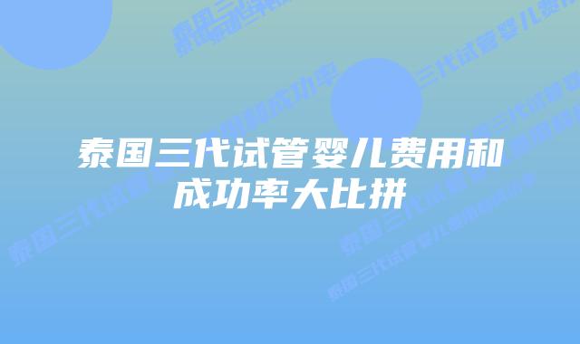 泰国三代试管婴儿费用和成功率大比拼