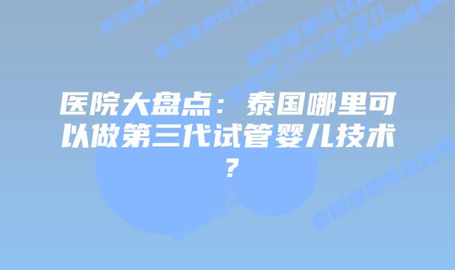 医院大盘点:泰国哪里可以做第三代试管婴儿技术?插图 医院大盘点:泰国哪里可以做第三代试管婴儿技术?