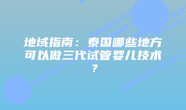 地域指南：泰国哪些地方可以做三代试管婴儿技术？