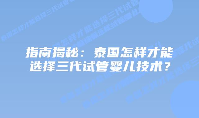 指南揭秘：泰国怎样才能选择三代试管婴儿技术？