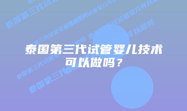泰国第三代试管婴儿技术可以做吗?插图 泰国第三代试管婴儿技术可以做吗?