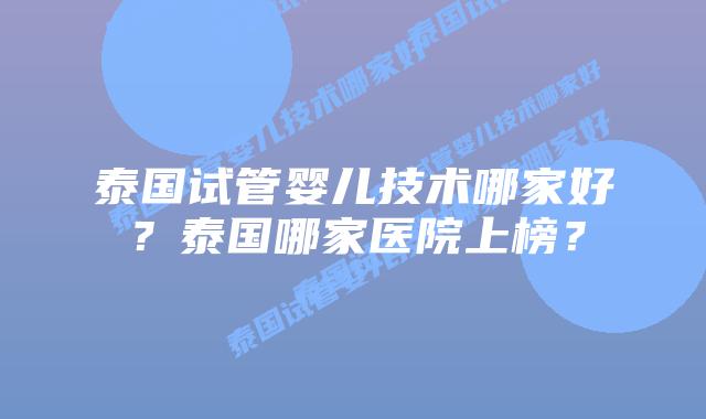 泰国试管婴儿技术哪家好？泰国哪家医院上榜？