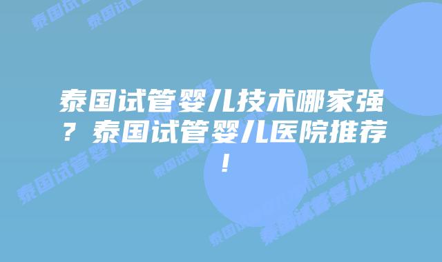 泰国试管婴儿技术哪家强？泰国试管婴儿医院推荐！