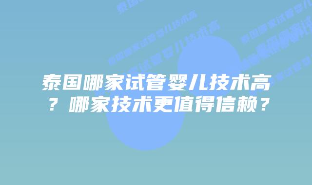 泰国哪家试管婴儿技术高？哪家技术更值得信赖？
