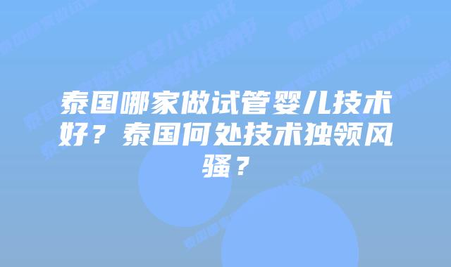泰国哪家做试管婴儿技术好？泰国何处技术独领风骚？