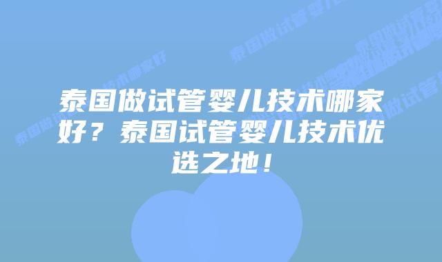 泰国做试管婴儿技术哪家好？泰国试管婴儿技术优选之地！