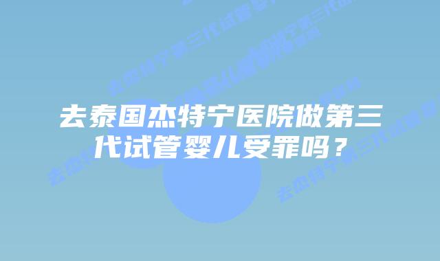 去泰国杰特宁医院做第三代试管婴儿受罪吗？
