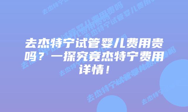 去杰特宁试管婴儿费用贵吗？一探究竟杰特宁费用详情！