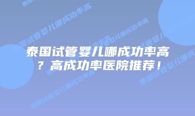 泰国试管婴儿哪成功率高？高成功率医院推荐！