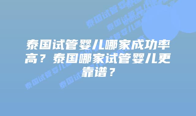 泰国试管婴儿哪家成功率高？泰国哪家试管婴儿更靠谱？