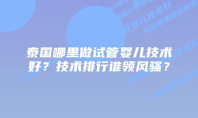 泰国哪里做试管婴儿技术好?技术排行谁领风骚?插图 泰国哪里做试管婴儿技术好?技术排行谁领风骚?