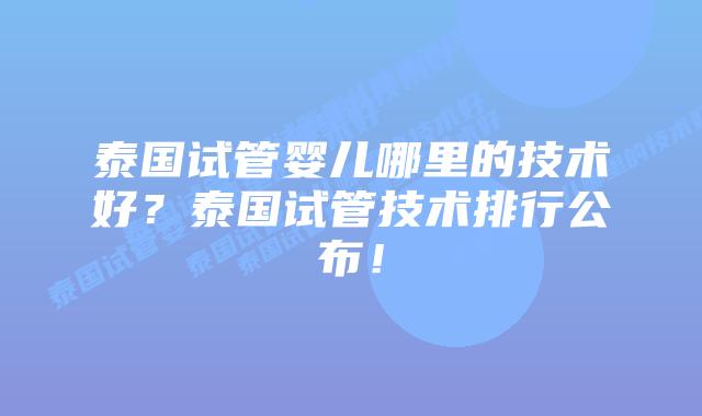 泰国试管婴儿哪里的技术好？泰国试管技术排行公布！