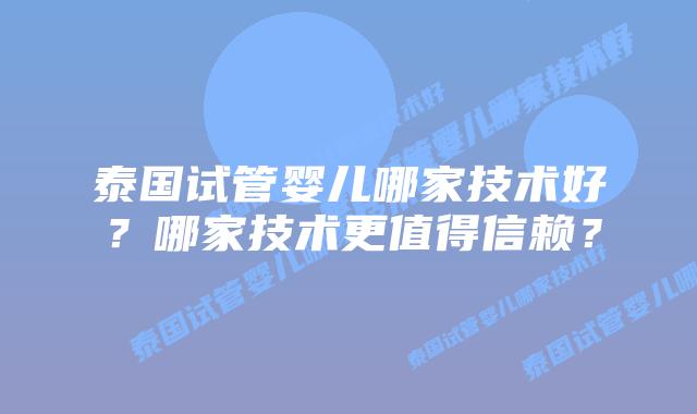 泰国试管婴儿哪家技术好？哪家技术更值得信赖？