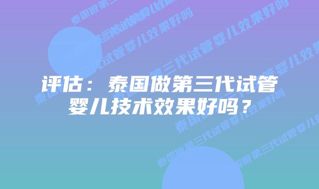 评估：泰国做第三代试管婴儿技术效果好吗？