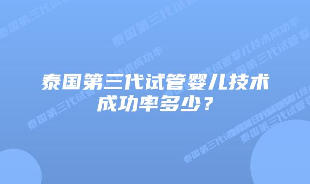 泰国第三代试管婴儿技术成功率多少？